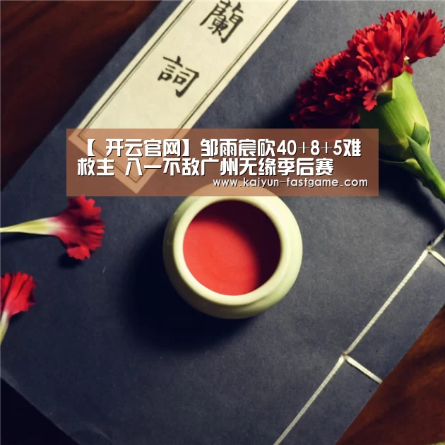 【 开云官网】邹雨宸砍40+8+5难救主 八一不敌广州无缘季后赛(图4) 开云体育直播