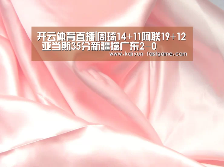 开云体育直播|周琦14+11阿联19+12 亚当斯35分新疆擒广东2-0(图2) 开云体育直播